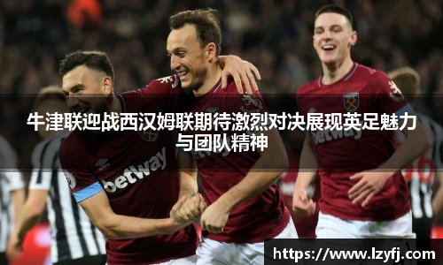 牛津联迎战西汉姆联期待激烈对决展现英足魅力与团队精神
