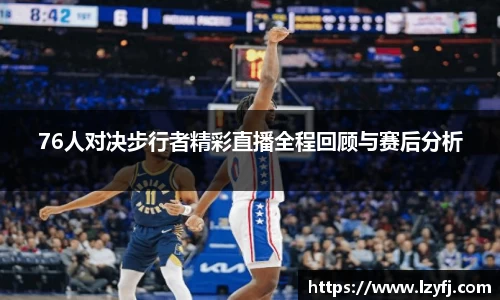 76人对决步行者精彩直播全程回顾与赛后分析