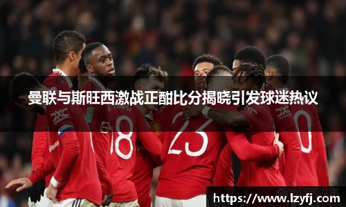 曼联与斯旺西激战正酣比分揭晓引发球迷热议