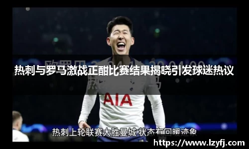 热刺与罗马激战正酣比赛结果揭晓引发球迷热议