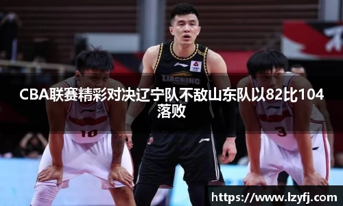 CBA联赛精彩对决辽宁队不敌山东队以82比104落败