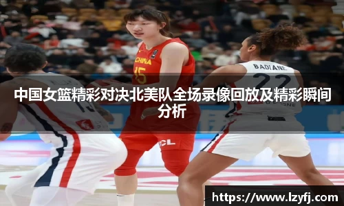 中国女篮精彩对决北美队全场录像回放及精彩瞬间分析